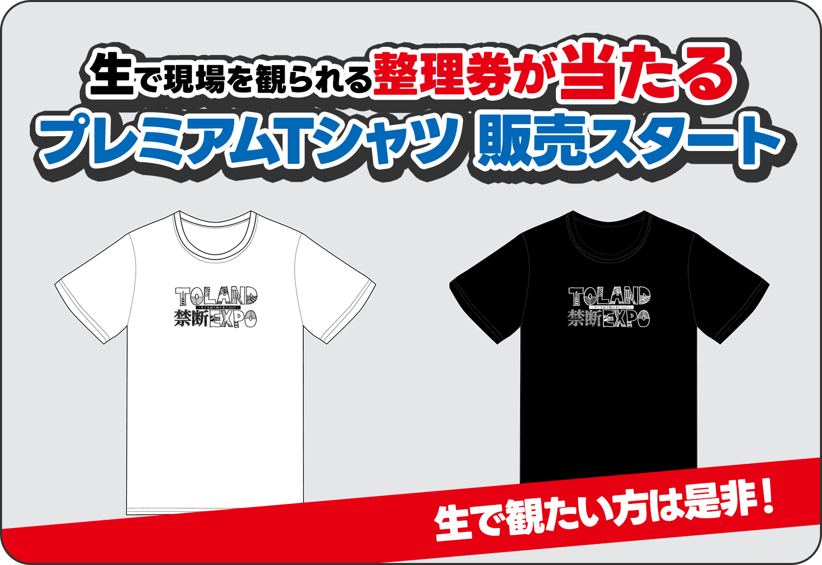 TOLAND 禁断 EXPO～全てを話す時が来た！2025～ 生で現場を観られる整理券が当たるプレミアムTシャツ 販売スタート 生で観たい方は是非！