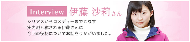 Interview 伊藤 沙莉さん シリアスからコメディーまでこなす実力派と称される伊藤さんに今回の役柄についてお話をうかがいました。