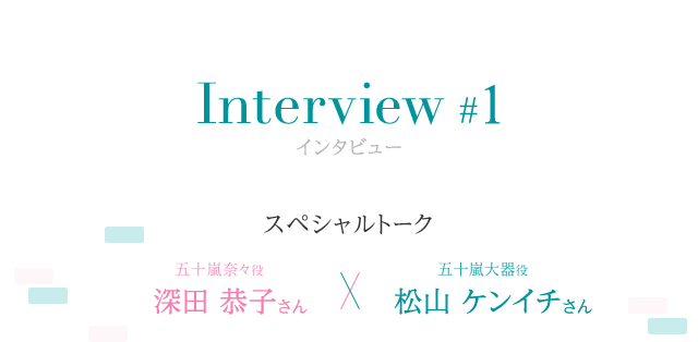 『隣の家族は青く見える』公式サイト用 スペシャルトーク 五十嵐奈々役 深田恭子さん 五十嵐大器役 松山ケンイチさん