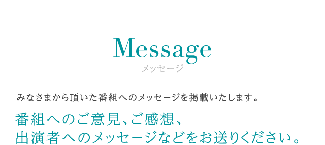 メッセージ みなさまから頂いた番組へのメッセージを掲載いたします。 番組へのご意見、ご感想、出演者へのメッセージなどをお送りください。