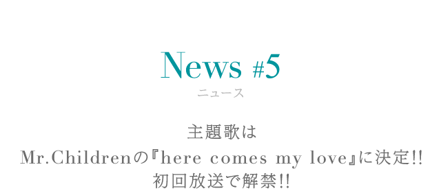 ニュース #5 主題歌はMr.Childrenの『here comes my love』に決定!! 初回放送で解禁!!