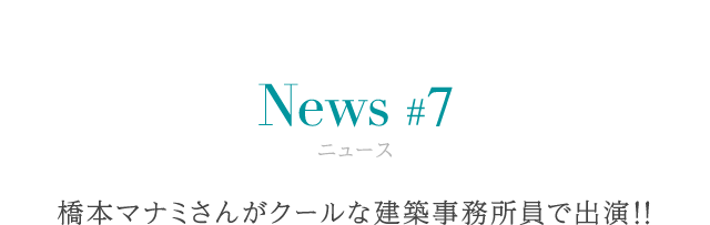 ニュース #7 橋本マナミさんがクールな建築事務所員で出演!!