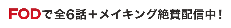 FODで全6話＋メイキング絶賛配信中！