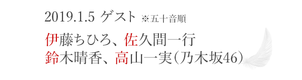 2019.1.5　ゲスト※五十音順　伊藤ちひろ、佐久間一行、鈴木晴香、高山一実（乃木坂46）