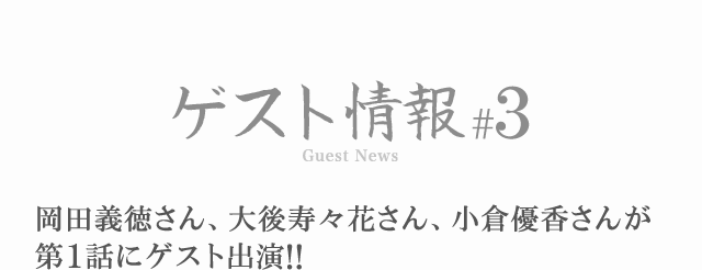 ゲスト情報#3 岡田義徳さん、大後寿々花さん、小倉優香さんが第1話にゲスト出演!!