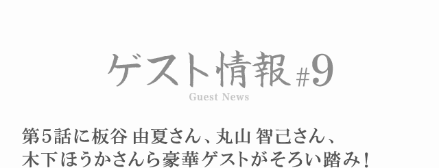 ゲスト情報 #9 第5話に板谷由夏さん、丸山智己さん、木下ほうかさんら豪華ゲストがそろい踏み！