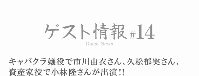 ゲスト情報 #14 キャバクラ嬢役で市川由衣さん、久松郁実さん、資産家役で小林隆さんが出演!!