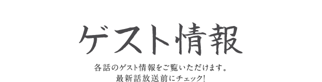 ゲスト情報 各話のゲスト情報をご覧いただけます。最新話放送前にチェック！