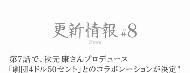 更新情報#8 第7話で、秋元康さんプロデュース「劇団4ドル50セント」とのコラボレーションが決定！