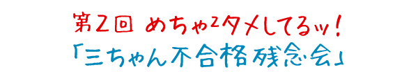 めちゃ×２タメしてるッ！ 第2回「三ちゃん不合格 残念会」