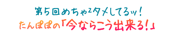 めちゃ2タメしてるッ！ 第5回 たんぽぽの「今ならこう出来る！」