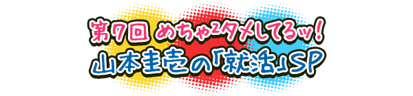 めちゃ2タメしてるッ！ 第7回 めちゃ2タメしてるッ！～山本圭壱の「就活」ＳＰ～