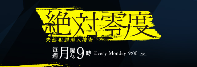 絶対零度 未然犯罪潜入捜査 毎週月曜よる9時 Every Monday 9:00 P.M.