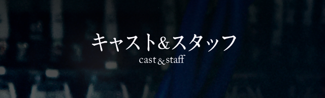 Cast&Staff キャスト&スタッフ