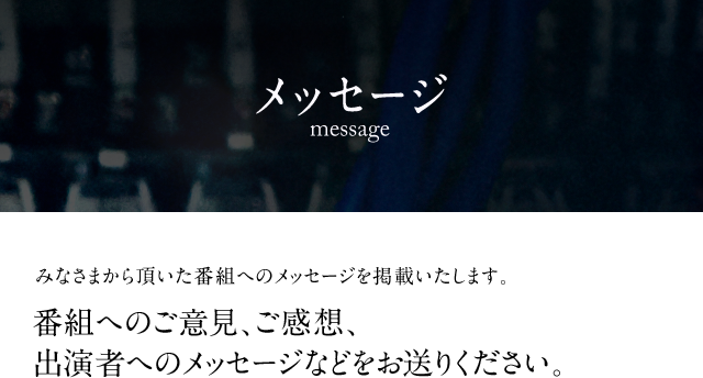 みなさまから頂いた番組へのメッセージを掲載いたします。 番組へのご意見、ご感想、出演者へのメッセージなどをお送りください。