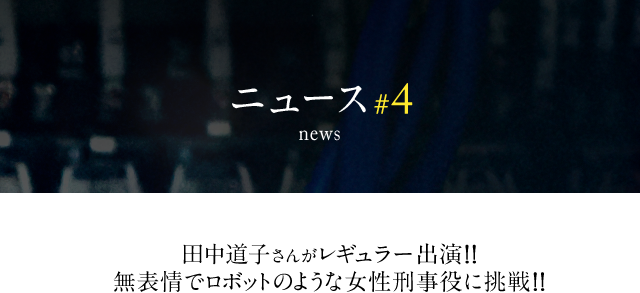 news #4 田中道子さんがレギュラー出演!! 無表情でロボットのような女性刑事役に挑戦!!