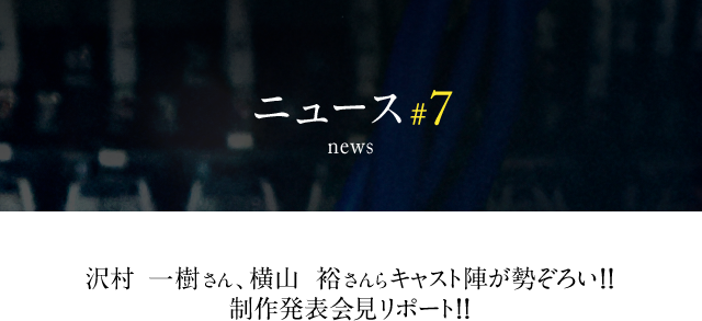 news #7 沢村 一樹さん、横山　裕さんらキャスト陣が勢ぞろい!! 制作発表会見リポート!!