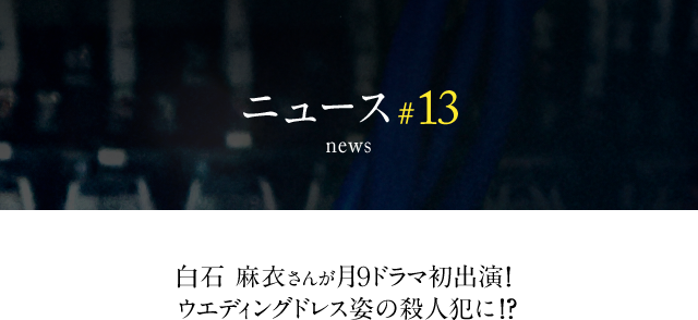 news #13 白石麻衣さんが月9ドラマ初出演！ ウエディングドレス姿の殺人犯に！？