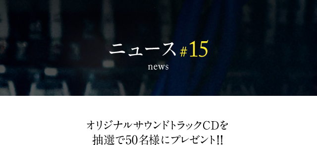 news #15 オリジナルサウンドトラックCDを抽選で50名様にプレゼント!!
