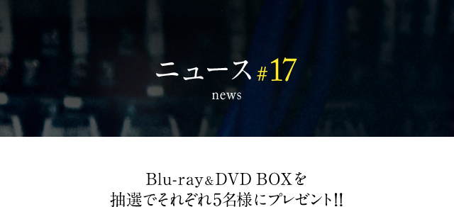 news #17 Blu-ray＆DVD BOXを抽選でそれぞれ5名様にプレゼント!!