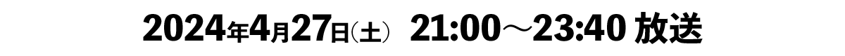 2024年4月27日(土) 21:00~23:40 放送